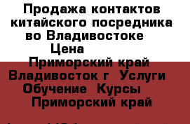 Продажа контактов китайского посредника во Владивостоке. › Цена ­ 1 500 - Приморский край, Владивосток г. Услуги » Обучение. Курсы   . Приморский край